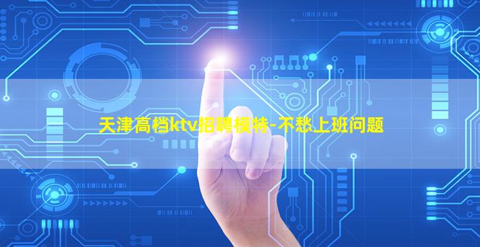 天津高档ktv招聘模特-不愁上班问题