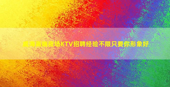 威海高端夜场KTV招聘经验不限只要你形象好